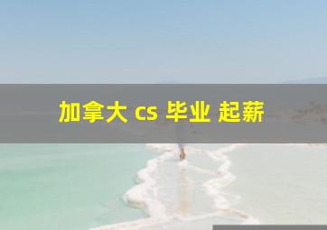 加拿大 cs 毕业 起薪